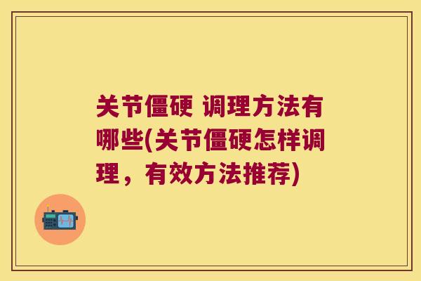 关节 调理方法有哪些(关节怎样调理,有效方法推荐) 关节 调理方法有哪些(关节怎样调理,有效方法推荐)