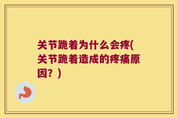关节跪着为什么会疼(关节跪着造成的原因?) 关节跪着为什么会疼(关节跪着造成的原因?)