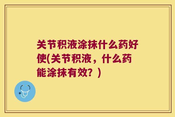 关节积液涂抹什么药好使(关节积液，什么药能涂抹有效？)