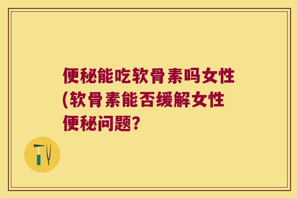 能吃软骨素吗女性(软骨素能否缓解女性问题？