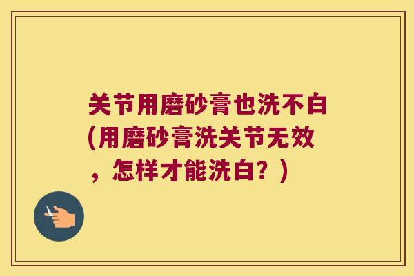 关节用磨砂膏也洗不白(用磨砂膏洗关节无效,怎样才能洗白?) 关节用磨砂膏也洗不白(用磨砂膏洗关节无效,怎样才能洗白?)