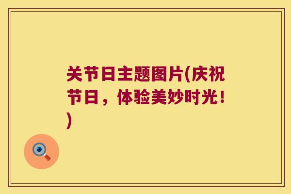 关节日主题图片(庆祝节日,体验美妙时光!) 关节日主题图片(庆祝节日,体验美妙时光!)