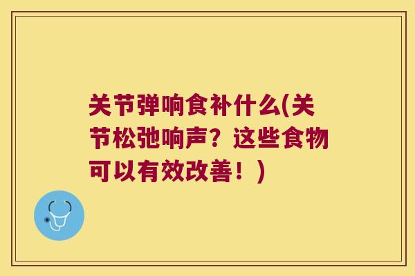 关节弹响食补什么(关节松弛响声？这些食物可以有效改善！)