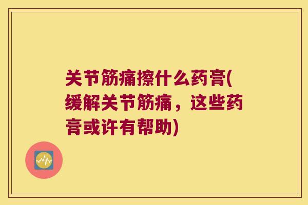关节筋痛擦什么药膏(缓解关节筋痛，这些药膏或许有帮助)