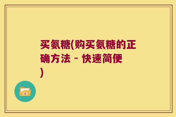 买氨糖(购买氨糖的正确方法 - 快速简便) 买氨糖(购买氨糖的正确方法 - 快速简便)