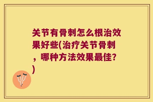 关节有怎么根效果好些(关节,哪种方法效果佳?) 关节有怎么根效果好些(关节,哪种方法效果佳?)