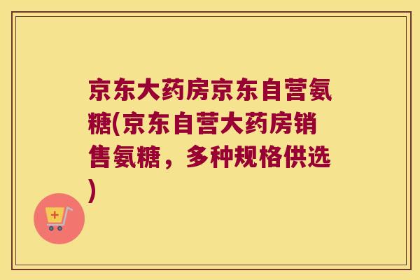 京东大药房京东自营氨糖(京东自营大药房销售氨糖,多种规格供选) 京东大药房京东自营氨糖(京东自营大药房销售氨糖,多种规格供选)