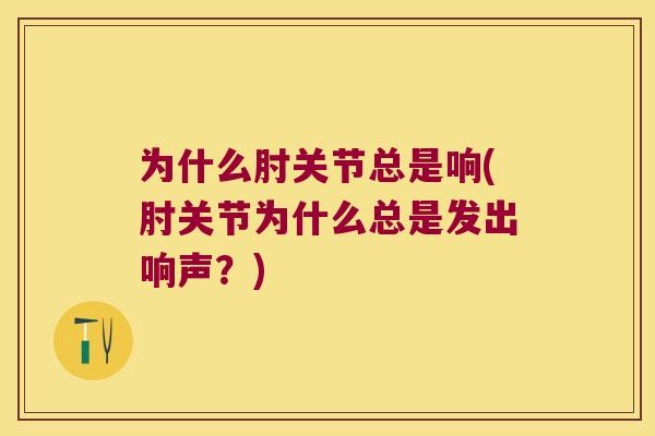 为什么肘关节总是响(肘关节为什么总是发出响声？)