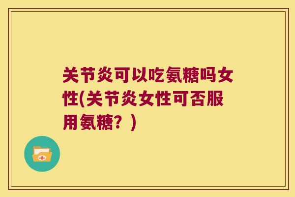 可以吃氨糖吗女性(女性可否服用氨糖?) 可以吃氨糖吗女性(女性可否服用氨糖?)