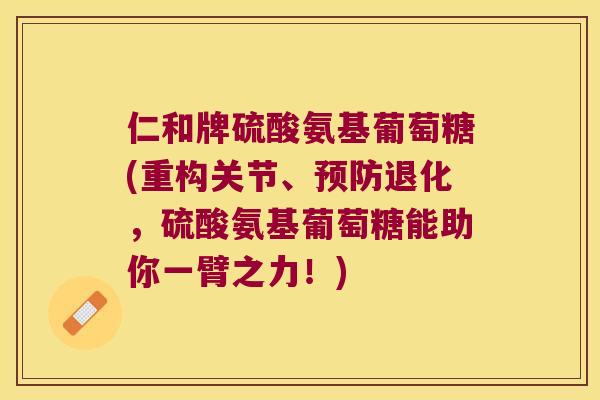仁和牌硫酸氨基葡萄糖(重构关节、退化，硫酸氨基葡萄糖能助你一臂之力！)