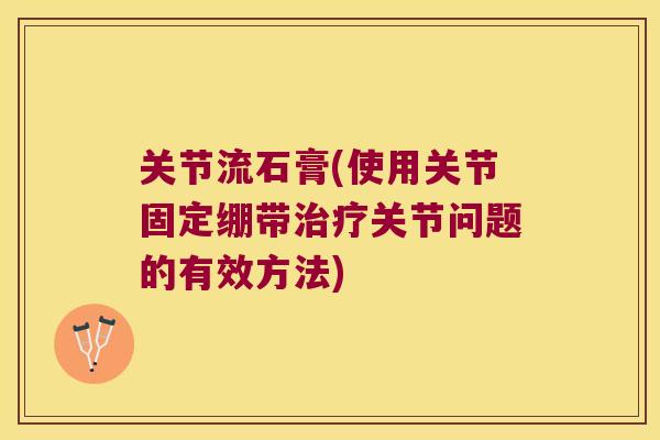 关节流石膏(使用关节固定绷带关节问题的有效方法)