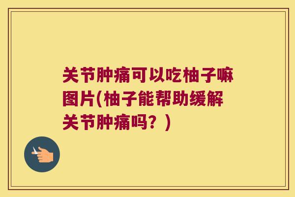 关节肿痛可以吃柚子嘛图片(柚子能帮助缓解关节肿痛吗?) 关节肿痛可以吃柚子嘛图片(柚子能帮助缓解关节肿痛吗?)