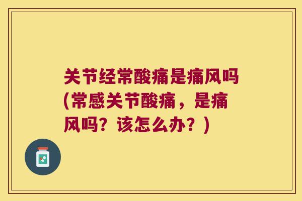 关节经常酸痛是吗(常感关节酸痛，是吗？该怎么办？)