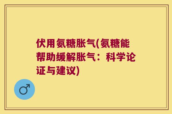 伏用氨糖胀气(氨糖能帮助缓解胀气:科学论证与建议) 伏用氨糖胀气(氨糖能帮助缓解胀气:科学论证与建议)