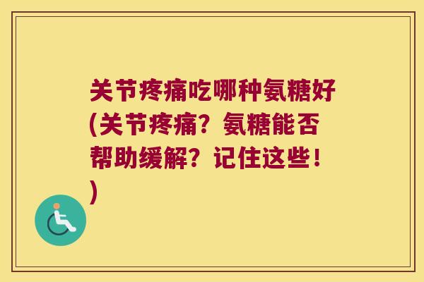 关节吃哪种氨糖好(关节?氨糖能否帮助缓解?记住这些!) 关节吃哪种氨糖好(关节?氨糖能否帮助缓解?记住这些!)