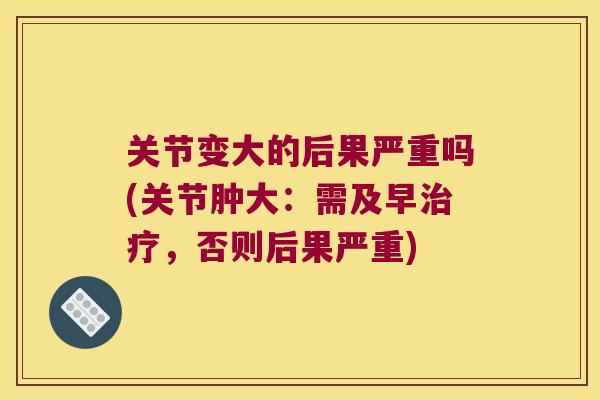 关节变大的后果严重吗(关节肿大：需及早，否则后果严重)