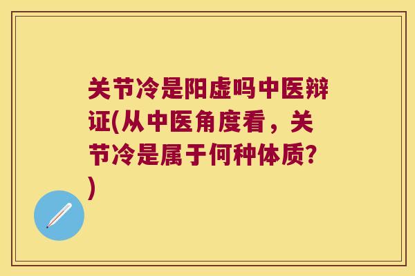 关节冷是阳虚吗中医辩证(从中医角度看，关节冷是属于何种体质？)