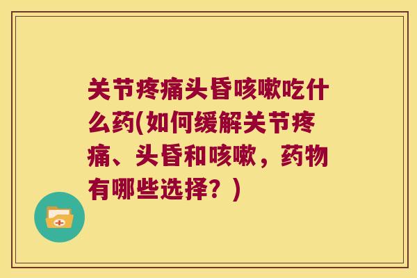 关节头昏吃什么药(如何缓解关节、头昏和,有哪些选择?) 关节头昏吃什么药(如何缓解关节、头昏和,有哪些选择?)
