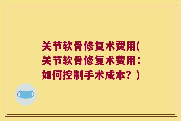 关节软骨修复术费用(关节软骨修复术费用：如何控制手术成本？)