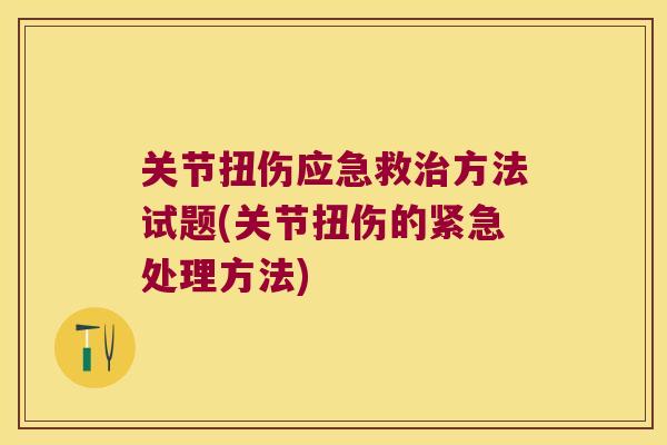 关节扭伤应急救方法试题(关节扭伤的紧急处理方法) 关节扭伤应急救方法试题(关节扭伤的紧急处理方法)