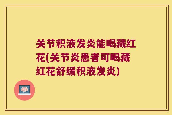 关节积液发炎能喝藏红花(患者可喝藏红花舒缓积液发炎)