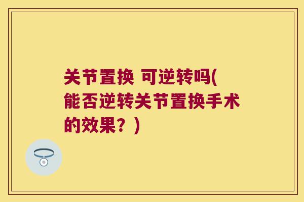 关节置换 可逆转吗(能否逆转关节置换手术的效果?) 关节置换 可逆转吗(能否逆转关节置换手术的效果?)