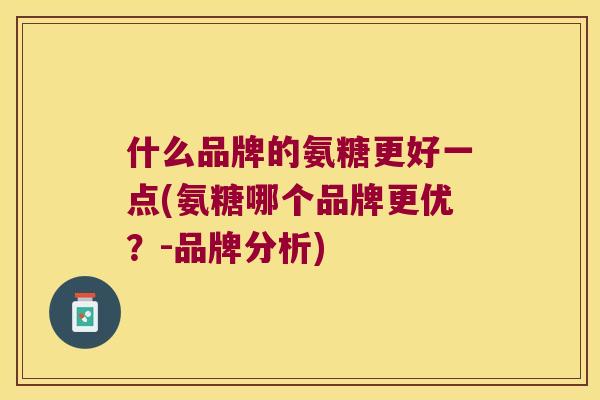 什么品牌的氨糖更好一点(氨糖哪个品牌更优?-品牌分析) 什么品牌的氨糖更好一点(氨糖哪个品牌更优?-品牌分析)