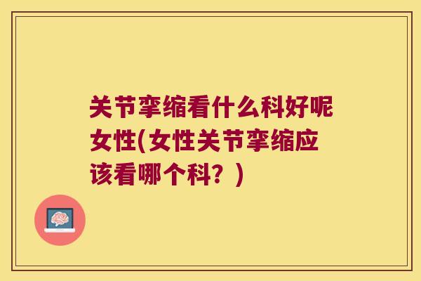 关节挛缩看什么科好呢女性(女性关节挛缩应该看哪个科?) 关节挛缩看什么科好呢女性(女性关节挛缩应该看哪个科?)