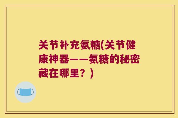 关节补充氨糖(关节健康神器——氨糖的秘密藏在哪里?) 关节补充氨糖(关节健康神器——氨糖的秘密藏在哪里?)