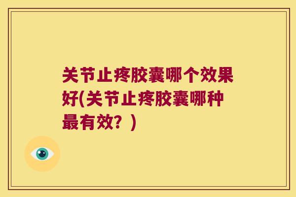关节止疼胶囊哪个效果好(关节止疼胶囊哪种有效?) 关节止疼胶囊哪个效果好(关节止疼胶囊哪种有效?)