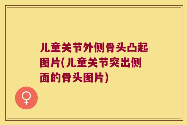 儿童关节外侧骨头凸起图片(儿童关节突出侧面的骨头图片)