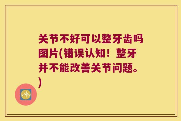 关节不好可以整牙齿吗图片(错误认知!整牙并不能改善关节问题。) 关节不好可以整牙齿吗图片(错误认知!整牙并不能改善关节问题。)