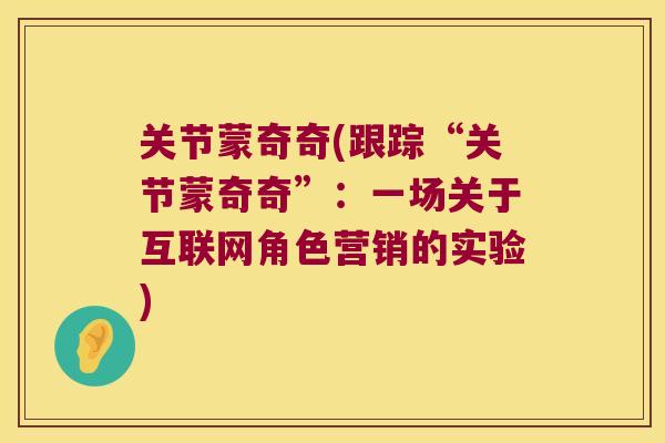 关节蒙奇奇(跟踪“关节蒙奇奇”:一场关于互联网角色营销的实验) 关节蒙奇奇(跟踪“关节蒙奇奇”:一场关于互联网角色营销的实验)