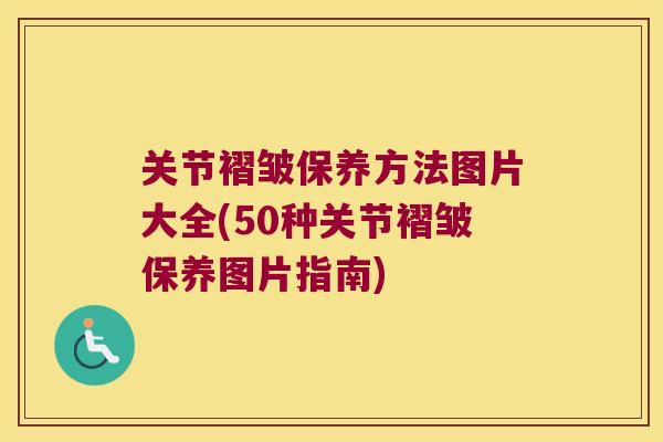 关节褶皱保养方法图片大全(50种关节褶皱保养图片指南)