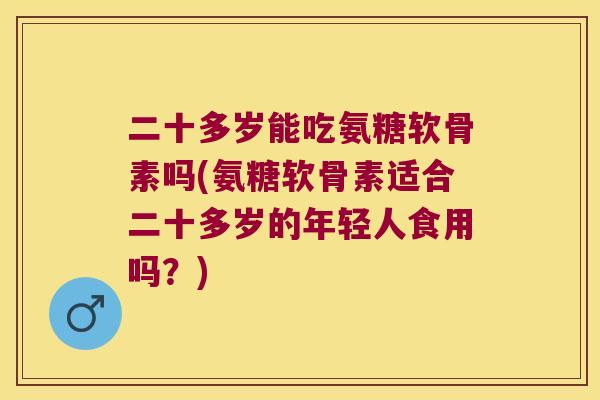 二十多岁能吃氨糖软骨素吗(氨糖软骨素适合二十多岁的年轻人食用吗？)