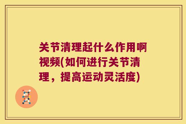 关节清理起什么作用啊视频(如何进行关节清理,提高运动灵活度) 关节清理起什么作用啊视频(如何进行关节清理,提高运动灵活度)