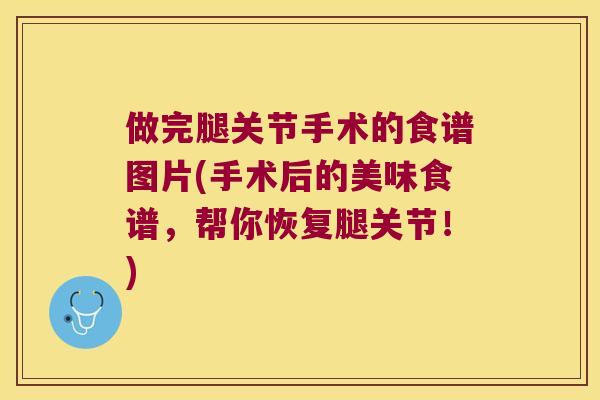 做完腿关节手术的食谱图片(手术后的美味食谱,帮你恢复腿关节!) 做完腿关节手术的食谱图片(手术后的美味食谱,帮你恢复腿关节!)