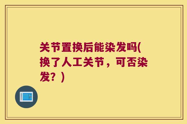 关节置换后能染发吗(换了人工关节,可否染发?) 关节置换后能染发吗(换了人工关节,可否染发?)