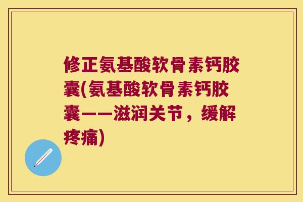 修正氨基酸软骨素钙胶囊(氨基酸软骨素钙胶囊——滋润关节,缓解) 修正氨基酸软骨素钙胶囊(氨基酸软骨素钙胶囊——滋润关节,缓解)
