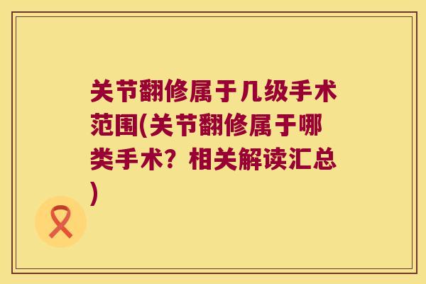 关节翻修属于几级手术范围(关节翻修属于哪类手术?相关解读汇总) 关节翻修属于几级手术范围(关节翻修属于哪类手术?相关解读汇总)