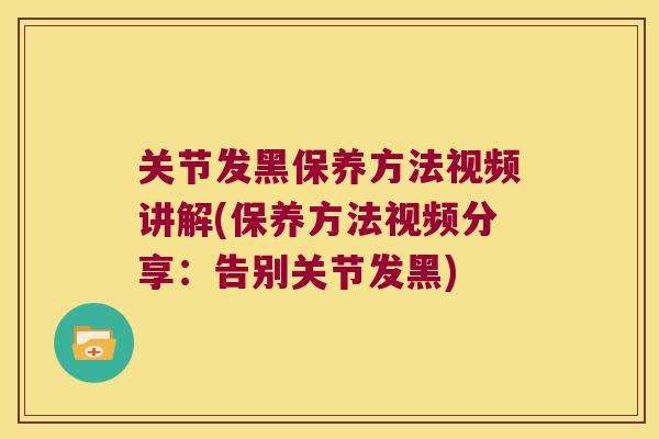 关节发黑保养方法视频讲解(保养方法视频分享:告别关节发黑) 关节发黑保养方法视频讲解(保养方法视频分享:告别关节发黑)