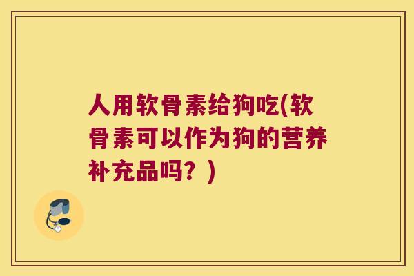 人用软骨素给狗吃(软骨素可以作为狗的营养补充品吗?) 人用软骨素给狗吃(软骨素可以作为狗的营养补充品吗?)