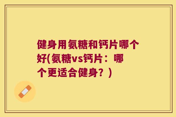 健身用氨糖和钙片哪个好(氨糖vs钙片:哪个更适合健身?) 健身用氨糖和钙片哪个好(氨糖vs钙片:哪个更适合健身?)