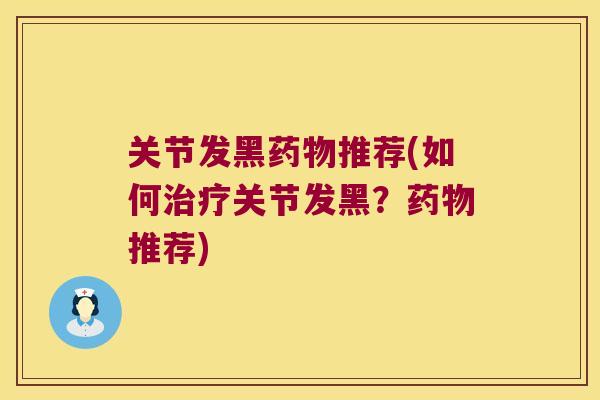 关节发黑推荐(如何关节发黑？推荐)