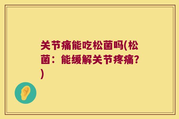 关节痛能吃松菌吗(松菌：能缓解关节？)