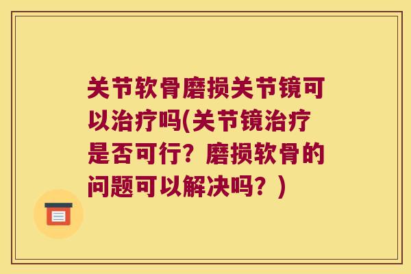 关节软骨磨损关节镜可以吗(关节镜是否可行？磨损软骨的问题可以解决吗？)