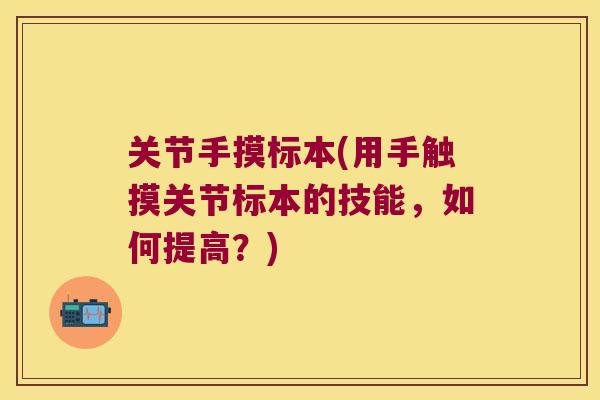 关节手摸标本(用手触摸关节标本的技能，如何提高？)