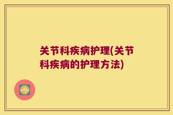 关节科护理(关节科的护理方法) 关节科护理(关节科的护理方法)