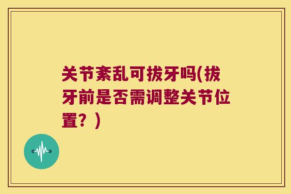 关节紊乱可拔牙吗(拔牙前是否需调整关节位置?) 关节紊乱可拔牙吗(拔牙前是否需调整关节位置?)