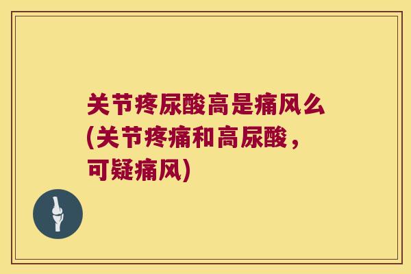 关节疼尿酸高是么(关节和高尿酸,可疑) 关节疼尿酸高是么(关节和高尿酸,可疑)